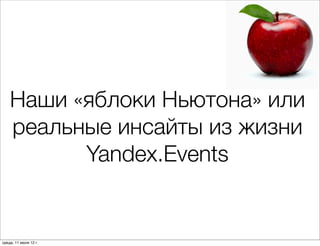 Наши «яблоки Ньютона» или
    реальные инсайты из жизни
          Yandex.Events


среда, 11 июля 12 г.
 