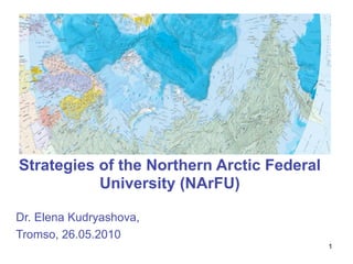 Strategies of the Northern Arctic Federal
           University (NArFU)

Dr. Elena Kudryashova,
Tromso, 26.05.2010
                                            1
 