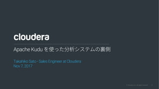 1© Cloudera, Inc. All rights reserved.
Apache Kudu を使った分析システムの裏側
Takahiko Sato - Sales Engineer at Cloudera
Nov 7, 2017
 