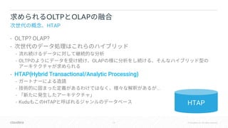 16 © Cloudera, Inc. All rights reserved.
• OLTP? OLAP?
•
•
• OLTP OLAP
• HTAP(Hybrid Transactional/Analytic Processing)
•
• ...
•
• Kudu HTAP
OLTP OLAP
HTAP
HTAP
 