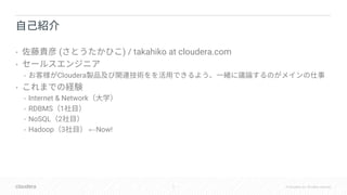 2 © Cloudera, Inc. All rights reserved.
• ( ) / takahiko at cloudera.com
•
• Cloudera
•
• Internet & Network
• RDBMS 1
• NoSQL 2
• Hadoop 3 ←Now!
 