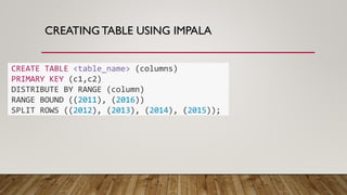 CREATINGTABLE USING IMPALA
CREATE TABLE <table_name> (columns)
PRIMARY KEY (c1,c2)
DISTRIBUTE BY RANGE (column)
RANGE BOUND ((2011), (2016))
SPLIT ROWS ((2012), (2013), (2014), (2015));
 