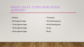 WHAT DATA TYPES DOES KUDU
SUPPORT?
• Boolean
• 8-bit-signed-integer
• 16-bit-signed-integer
• 32-bit-signed-integer
• 64-bit-signed-integer
• Timestamp
• 32-bit-floating-point
• 64-bit-floating-point
• String
• Binary
 