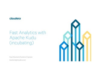 Fast Analytics with
Apache Kudu
(incubating)
Ryan Bosshart//Systems Engineer
bosshart@cloudera.com
 