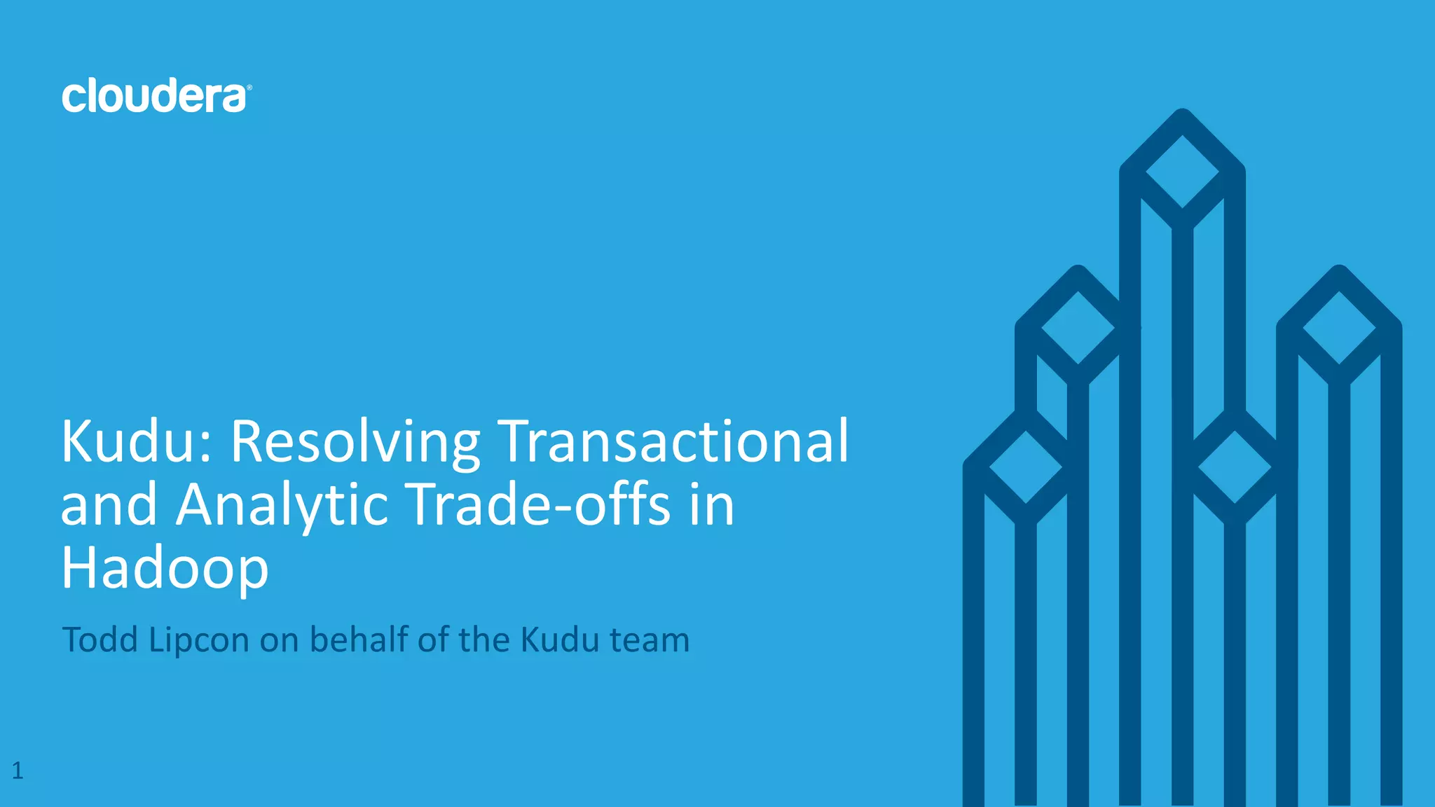 1© Cloudera, Inc. All rights reserved.
Todd Lipcon on behalf of the Kudu team
Kudu: Resolving Transactional
and Analytic Trade-offs in
Hadoop
1
 