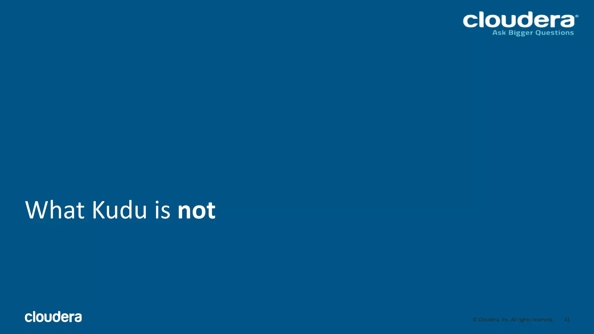 43© Cloudera, Inc. All rights reserved.
What Kudu is not
43
 