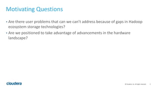 5© Cloudera, Inc. All rights reserved.
Motivating Questions
• Are there user problems that can we can’t address because of gaps in Hadoop
ecosystem storage technologies?
• Are we positioned to take advantage of advancements in the hardware
landscape?
 