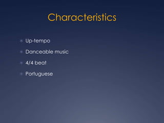 Characteristics 
 Up-tempo 
 Danceable music 
 4/4 beat 
 Portuguese 
 