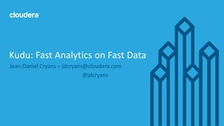 1©	
  Cloudera,	
  Inc.	
  All	
  rights	
  reserved.
Jean-­‐Daniel	
  Cryans – jdcryans@cloudera.com
@jdcryans
Kudu:	
  Fast	
  Analytics	
  on	
  Fast	
  Data
 