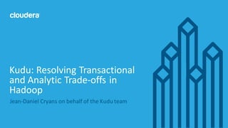 1©	
  Cloudera,	
  Inc.	
  All	
  rights	
  reserved.
Jean-­‐Daniel	
  Cryans on	
  behalf	
  of	
  the	
  Kudu	
  team
Kudu:	
  Resolving	
  Transactional	
  
and	
  Analytic	
  Trade-­‐offs	
  in	
  
Hadoop
 