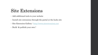 Site Extensions
• Add additional tools to your website
• Install site extensions through the portal or the kudu site
• Site Extension Gallery : http://www.siteextensions.net
• Build & publish your own !
 