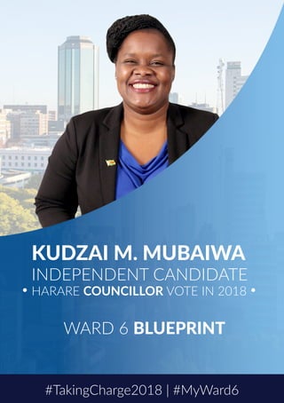 KUDZAI M. MUBAIWA
INDEPENDENT CANDIDATE
HARARE COUNCILLOR VOTE IN 2018
WARD 6 BLUEPRINT
#TakingCharge2018 | #MyWard6
 