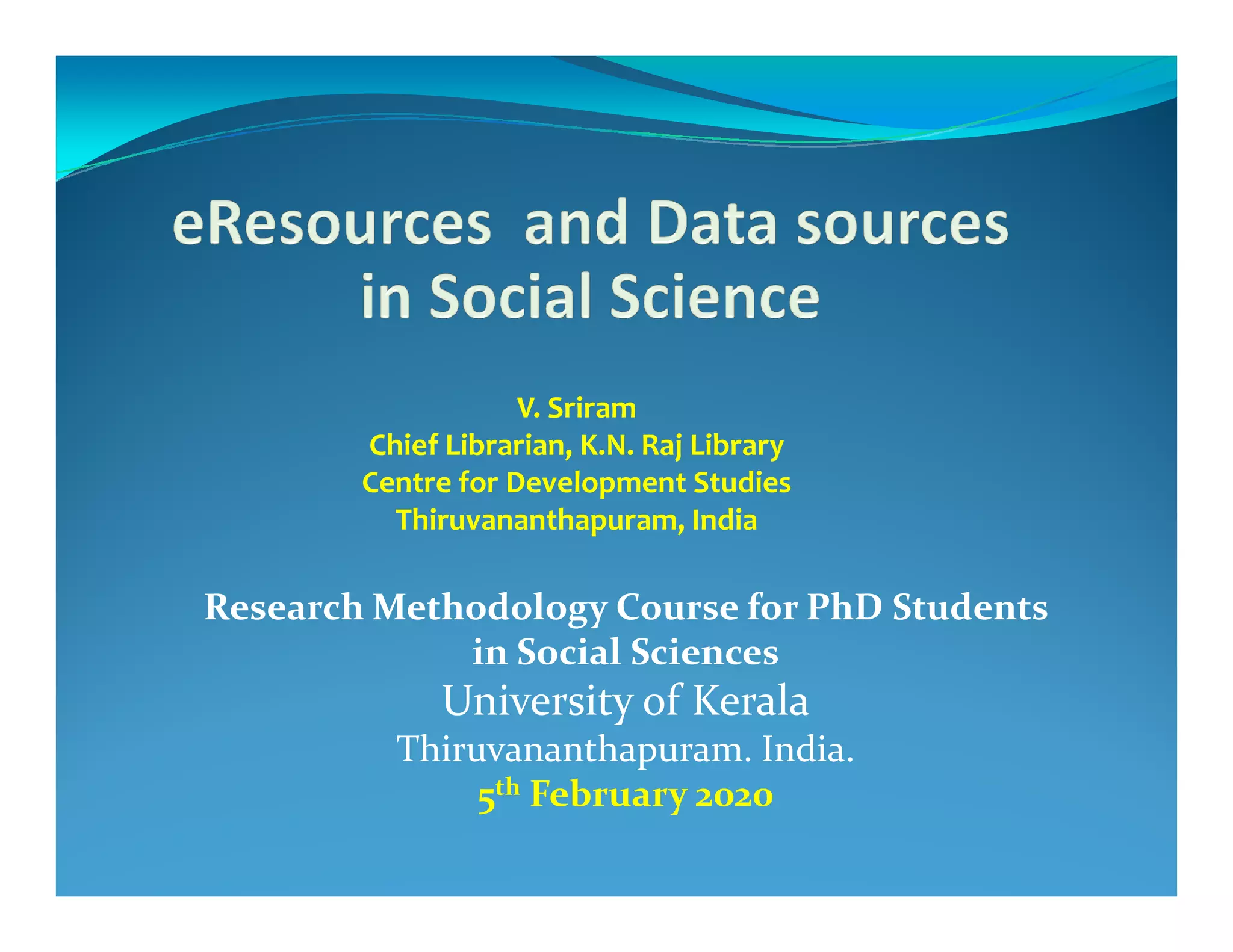 V. Sriram
Chief Librarian, K.N. Raj Library
Centre for Development StudiesCentre for Development Studies
Thiruvananthapuram, India
Research Methodology Course for PhD Students
in Social Sciences
University of Kerala
Thiruvananthapuram. India.
5th February 2020
 