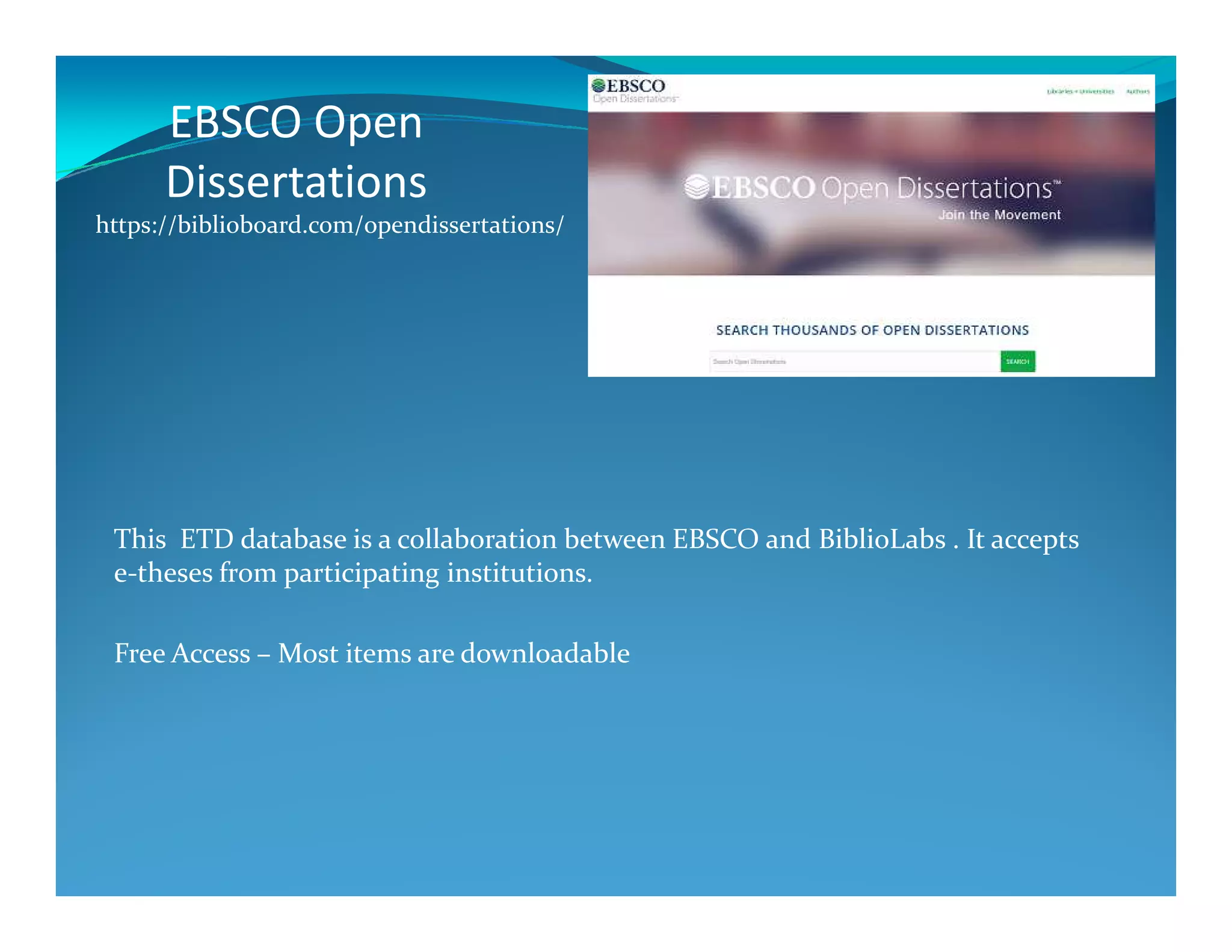 EBSCO Open
Dissertations
https://biblioboard.com/opendissertations/
This ETD database is a collaboration between EBSCO and BiblioLabs . It accepts
e-theses from participating institutions.
Free Access – Most items are downloadable
 