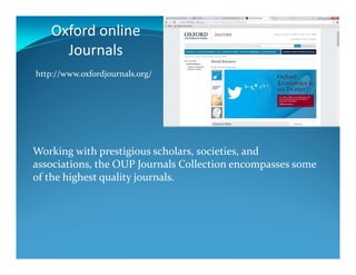 Oxford online
Journals
http://www.oxfordjournals.org/
Working with prestigious scholars, societies, and
associations, the OUP Journals Collection encompasses some
of the highest quality journals.
 