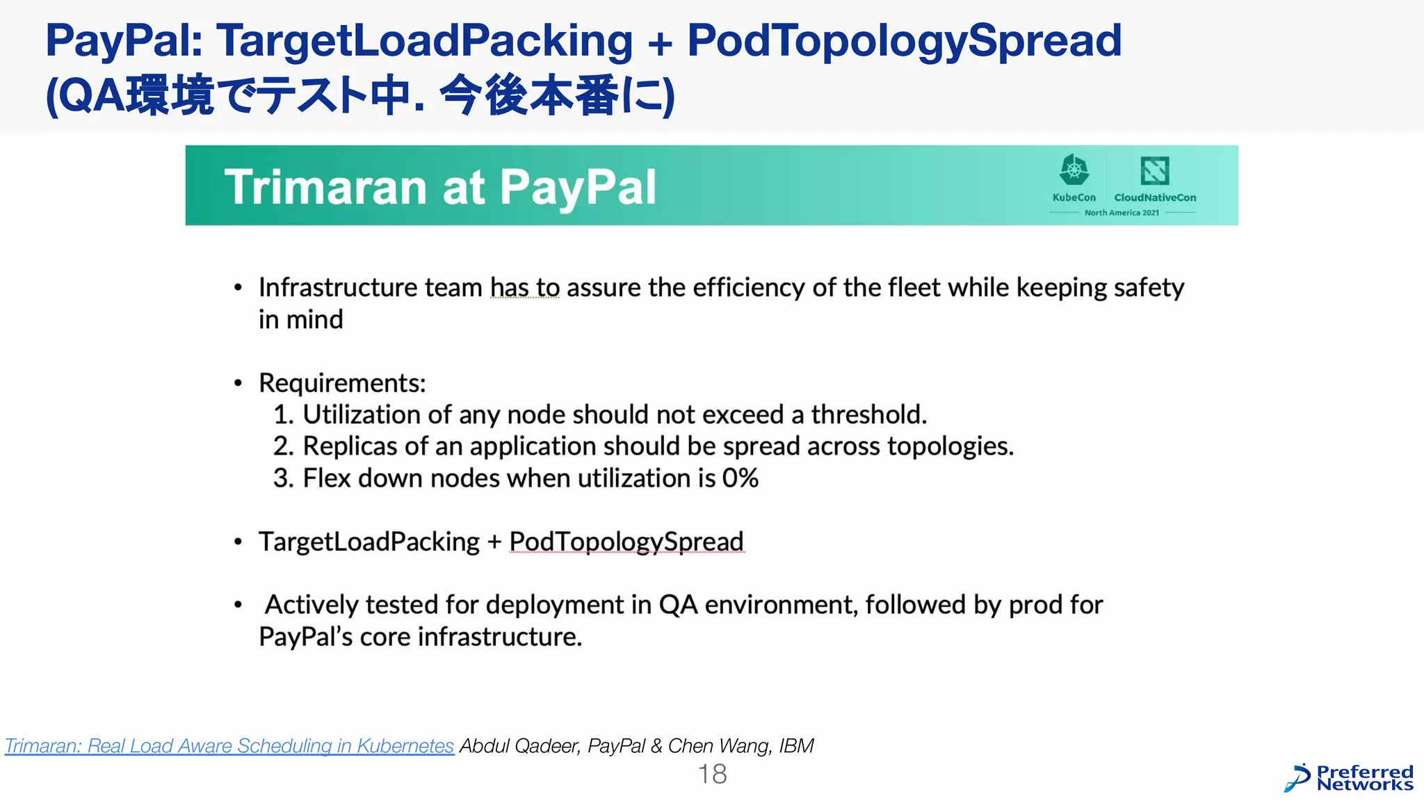 PayPal: TargetLoadPacking + PodTopologySpread
(QA環境でテスト中. 今後本番に)
18
Trimaran: Real Load Aware Scheduling in Kubernetes Abdul Qadeer, PayPal & Chen Wang, IBM
 