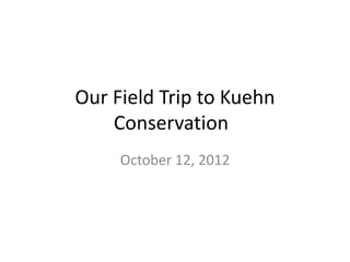 Our Field Trip to Kuehn
    Conservation
     October 12, 2012
 