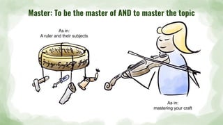 Master: To be the master of AND to master the topic
As in:
A ruler and their subjects
As in:
mastering your craft
 