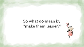 So what do mean by
“make them leaner?”
 