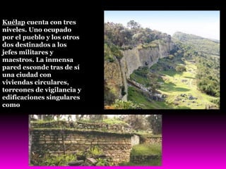 Kuélap cuenta con tres
niveles. Uno ocupado
por el pueblo y los otros
dos destinados a los
jefes militares y
maestros. La inmensa
pared esconde tras de sí
una ciudad con
viviendas circulares,
torreones de vigilancia y
edificaciones singulares
como
 