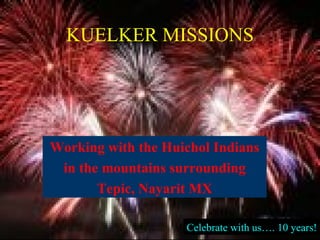 KUELKER MISSIONS Working with the Huichol Indians in the mountains surrounding Tepic, Nayarit MX Celebrate with us…. 10 years! 
