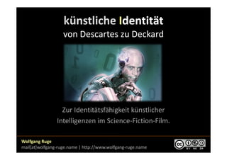 künstliche Identität
                   von Descartes zu Deckard




                  Zur Identitätsfähigkeit künstlicher
                Intelligenzen im Science-Fiction-Film.

Wolfgang Ruge
mail[at]wolfgang-ruge.name | http://www.wolfgang-ruge.name
 