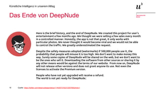 16
Künstliche Intelligenz in unserem Alltag
Das Ende von DeepNude
Quelle: https://twitter.com/deepnudeapp/status/1144307316231200768/photo/1
 
