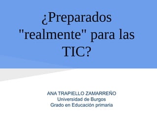 ¿Preparados
"realmente" para las
       TIC?

    ANA TRAPIELLO ZAMARREÑO
        Universidad de Burgos
     Grado en Educación primaria
 