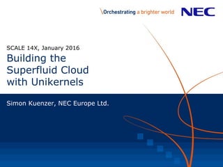 Building the
Superfluid Cloud
with Unikernels
SCALE 14X, January 2016
Simon Kuenzer, NEC Europe Ltd.
 