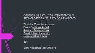 COLEGIO DE ESTUDIOS CIENTIFICOS Y 
TECNOLOGICOS DEL ESTADO DE MÉXICO 
Iturbide Zacarias Alfonso 
Perez Santiago Rafael 
Ramirez Jimenez Jose 
Angel fabian Alejandro 
Gonzales Ruiz Edwin 
301 
Víctor Eduardo Ríos Arrieta 
 