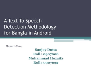A Text To Speech
Detection Methodology
for Bangla in Android

Member`s Name:
                    Sanjoy Dutta
                   Roll : 0907008
                 Muhammad Hozaifa
                   Roll : 0907032
 