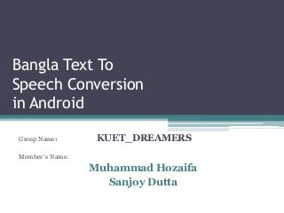 Bangla Text To 
Speech Conversion 
in Android 
Group Name: KUET_DREAMERS 
Member`s Name: 
Muhammad Hozaifa 
Sanjoy Dutta 
 