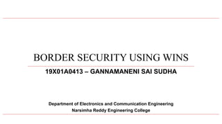 BORDER SECURITY USING WINS
19X01A0413 – GANNAMANENI SAI SUDHA
Department of Electronics and Communication Engineering
Narsimha Reddy Engineering College
 