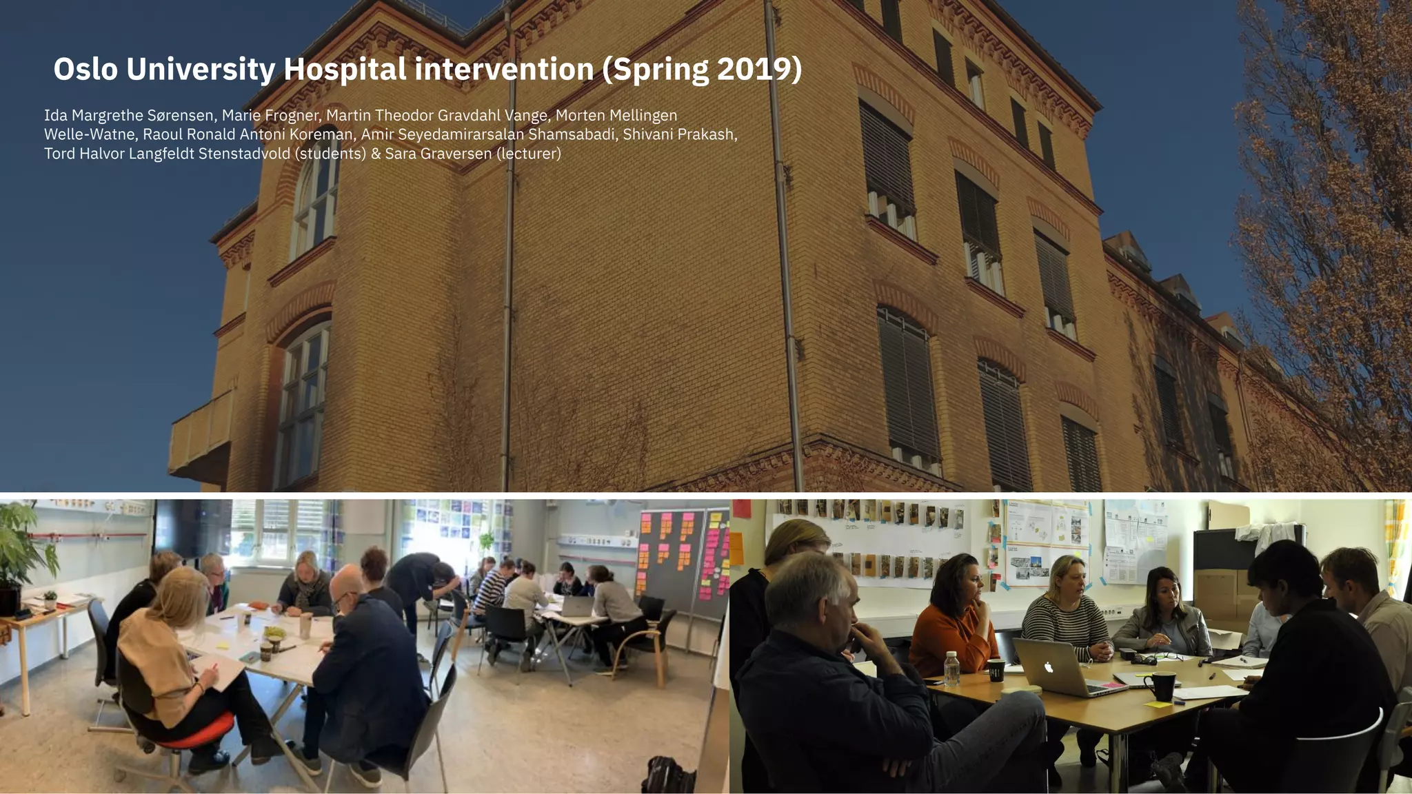 Ida Margrethe Sørensen, Marie Frogner, Martin Theodor Gravdahl Vange, Morten Mellingen
Welle-Watne, Raoul Ronald Antoni Koreman, Amir Seyedamirarsalan Shamsabadi, Shivani Prakash,
Tord Halvor Langfeldt Stenstadvold (students) & Sara Graversen (lecturer)
Oslo University Hospital intervention (Spring 2019)
 