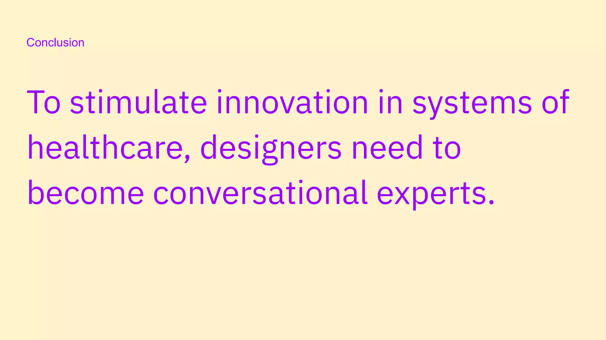 Conclusion
To stimulate innovation in systems of
healthcare, designers need to
become conversational experts.
 