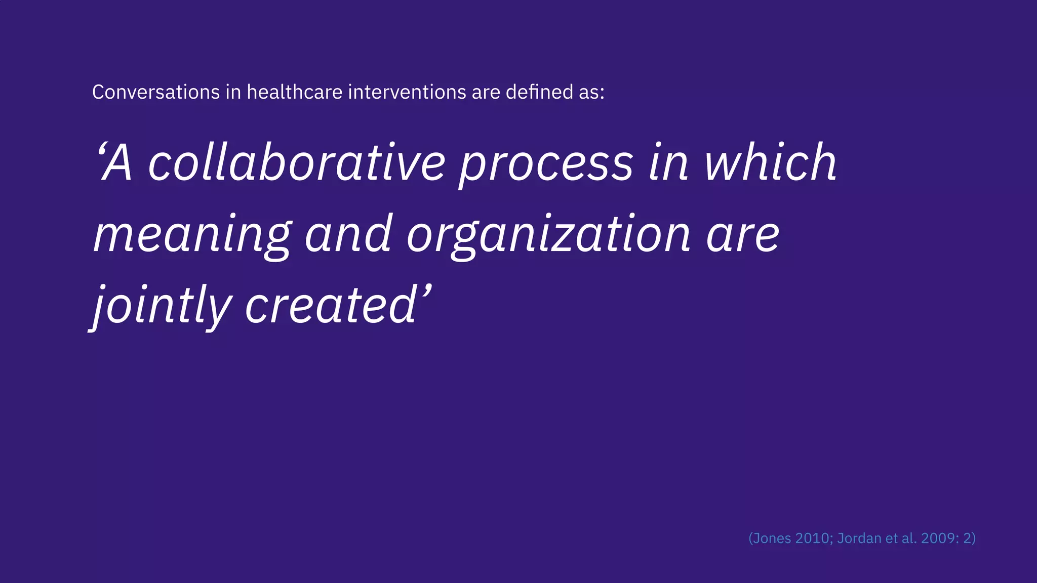 Conversations in healthcare interventions are deﬁned as:
‘A collaborative process in which
meaning and organization are
jointly created’
(Jones 2010; Jordan et al. 2009: 2)
 