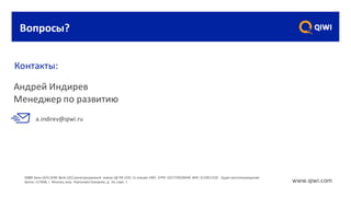 КИВИ	 Банк	(АО)	QIWI	Bank	(JSC) регистрационный	 номер	ЦБ	РФ	2241	21	января	1993 ОГРН	1027739328440	 ИНН	3123011520 Адрес	местонахождения	
Банка:	117648,	г.	Москва,	мкр.	Чертаново	Северное,	д.	1А,	корп.	1
Вопросы?
a.indirev@qiwi.ru	
Андрей	Индирев
Менеджер	по	развитию
Контакты:
www.qiwi.com
 