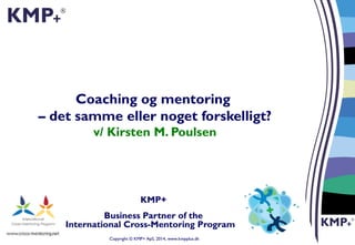 Copyright © KMP+ ApS, 2014, www.kmpplus.dk
Coaching og mentoring
– det samme eller noget forskelligt?
v/ Kirsten M. Poulsen
KMP+
Business Partner of the
International Cross-Mentoring Program
 