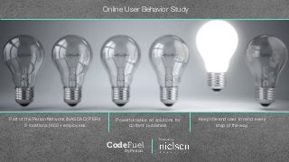 Online User Behavior Study
Powered by
CodeFuel
By Perion
Part of the Perion Network (NASDAQ: PERI)
8 locations | 650+ employees
Powerful native ad solutions for
content publishers
Keep the end user in mind every
step of the way
 