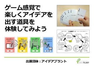 ゲーム感覚で
楽しくアイデアを
出す道具を
体験してみよう
出展団体：アイデアプラント
参考画像
 