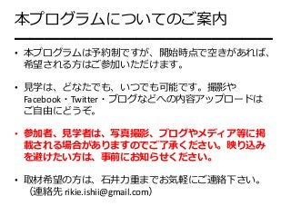 本プログラムについてのご案内
━━━━━━━━━━━━━━━━━
• 本プログラムは予約制ですが、開始時点で空きがあれば、
希望される⽅はご参加いただけます。
• ⾒学は、どなたでも、いつでも可能です。撮影や
Facebook・Twitter・...