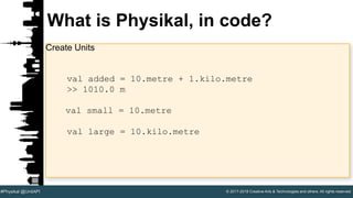 © 2017-2018 Creative Arts & Technologies and others. All rights reserved.#Physikal @UnitAPI
What is Physikal, in code?
Create Units
val added = 10.metre + 1.kilo.metre
>> 1010.0 m
val small = 10.metre
val large = 10.kilo.metre
 