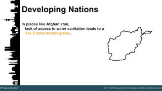 © 2017-2018 Creative Arts & Technologies and others. All rights reserved.#Physikal @UnitAPI
Developing Nations
In places like Afghanistan,
lack of access to water sanitation leads to a
1 in 5 child mortality rate.
 