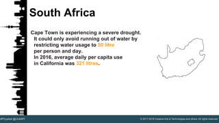 © 2017-2018 Creative Arts & Technologies and others. All rights reserved.#Physikal @UnitAPI
South Africa
Cape Town is experiencing a severe drought.
It could only avoid running out of water by
restricting water usage to 50 litre
per person and day.
In 2016, average daily per capita use
in California was 321 litres.
 