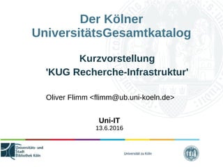 Universität zu Köln
Der Kölner
UniversitätsGesamtkatalog
Kurzvorstellung
'KUG Recherche-Infrastruktur'
Oliver Flimm <flimm@ub.uni-koeln.de>
Uni-IT
13.6.2016
 