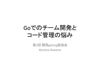 Goでのチーム開発と
コード管理の悩み
第2回 関西golang勉強会
Kentaro Kawano
 