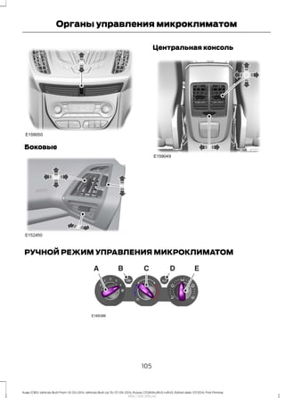 Боковые
Центральная консоль
РУЧНОЙ РЕЖИМ УПРАВЛЕНИЯ МИКРОКЛИМАТОМ
105
Kuga (CBS) Vehicles Built From: 10-03-2014, Vehicles Built Up To: 07-09-2014, Russia, CG3616ruRUS ruRUS, Edition date: 07/2014, First Printing
Органы управления микроклиматом
http://ava-avto.ru/
 