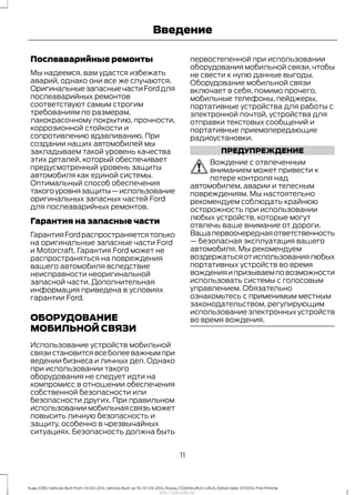 Послеаварийные ремонты
Мы надеемся, вам удастся избежать
аварий, однако они все же случаются.
ОригинальныезапасныечастиFordдля
послеаварийных ремонтов
соответствуют самым строгим
требованиям по размерам,
лакокрасочному покрытию, прочности,
коррозионной стойкости и
сопротивлению вдавливанию. При
создании наших автомобилей мы
закладываем такой уровень качества
этих деталей, который обеспечивает
предусмотренный уровень защиты
автомобиля как единой системы.
Оптимальный способ обеспечения
такогоуровнязащиты—использование
оригинальных запасных частей Ford
для послеаварийных ремонтов.
Гарантия на запасные части
ГарантияFordраспространяетсятолько
на оригинальные запасные части Ford
и Motorcraft. Гарантия Ford может не
распространяться на повреждения
вашего автомобиля вследствие
неисправности неоригинальной
запасной части. Дополнительная
информация приведена в условиях
гарантии Ford.
ОБОРУДОВАНИЕ
МОБИЛЬНОЙ СВЯЗИ
Использование устройств мобильной
связистановитсявсеболееважнымпри
ведении бизнеса и личных дел. Однако
при использовании такого
оборудования не следует идти на
компромисс в отношении обеспечения
собственной безопасности или
безопасности других. При правильном
использованиимобильнаясвязьможет
повысить личную безопасность и
защиту, особенно в чрезвычайных
ситуациях. Безопасность должна быть
первостепенной при использовании
оборудования мобильной связи, чтобы
не свести к нулю данные выгоды.
Оборудование мобильной связи
включает в себя, помимо прочего,
мобильные телефоны, пейджеры,
портативные устройства для работы с
электронной почтой, устройства для
отправки текстовых сообщений и
портативные приемопередающие
радиоустановки.
ПРЕДУПРЕЖДЕНИЕ
Вождение с отвлеченным
вниманием может привести к
потере контроля над
автомобилем, аварии и телесным
повреждениям. Мы настоятельно
рекомендуем соблюдать крайнюю
осторожность при использовании
любых устройств, которые могут
отвлечь ваше внимание от дороги.
Вашапервоочереднаяответственность
— безопасная эксплуатация вашего
автомобиля. Мы рекомендуем
воздержатьсяотиспользованиялюбых
портативных устройств во время
вожденияипризываемповозможности
использовать системы с голосовым
управлением. Обязательно
ознакомьтесь с применимым местным
законодательством, регулирующим
использование электронных устройств
во время вождения.
11
Kuga (CBS) Vehicles Built From: 10-03-2014, Vehicles Built Up To: 07-09-2014, Russia, CG3616ruRUS ruRUS, Edition date: 07/2014, First Printing
Введение
http://ava-avto.ru/
 
