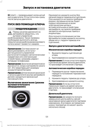 III (start) — проворачивает коленчатый
вал в двигателе. Отпустите ключ сразу
после запуска двигателя.
ПУСК БЕЗ ПОМОЩИ КЛЮЧА
ПРЕДУПРЕЖДЕНИЕ
Перед началом движения на
автомобиле убедитесь, что
рулевое управление
разблокировано. Такую проверку
необходимо выполнять всегда.
Невыполнениеразблокировкирулевого
колеса может привести к аварии.
Примечание: Система может не
функционировать, если пульт
дистанционного управления
располагается рядом с металлическими
предметами или электронными
устройствами, например, рядом с
сотовыми телефонами.
Примечание:Зажиганиеавтоматически
выключится, когда в автомобиле никого
нет. Это предотвращает разрядку
аккумуляторной батареи.
Примечание:Длявключениязажигания
и запуска двигателя внутри автомобиля
должен находиться признанный
пассивный ключ.
Включение зажигания (режим
вспомогательного
оборудования)
Однократно нажмите кнопку без
касанияпедалитормозаилисцепления.
Она находится на панели приборов
рядом с рулевым колесом. Будет
подано напряжение ко всем
электрическим цепям и
вспомогательным устройствам
автомобиля, на панели приборов
загорятся контрольные лампы и
индикаторы.
Для полного отключения систем
автомобиля снова нажмите на кнопку,
убрав ногу с педали тормоза или
сцепления.
Запуск двигателя автомобиля
Механическая коробка передач
1. Выжмите педаль сцепления до
упора.
2. Кратковременно нажмите кнопку.
Примечание: Если вы отпустите педаль
сцепления во время запуска двигателя,
то произойдёт отключение стартера.
Автоматическая коробка передач
1. Переведите рычаг переключения
передач в положение парковочной
передачи.
2. Нажмите педаль тормоза до упора.
3. Кратковременно нажмите кнопку.
Примечание: Если вы отпустите
тормозную педаль во время запуска
двигателя, то произойдёт отключение
стартера.
Дизельный двигатель
Примечание: До момента полного
завершения цикла работы свечей
накаливаниязапускдвигателястартером
невозможен. В условиях экстремально
низких температур это может занять
несколько секунд.
131
Kuga (CBS) Vehicles Built From: 10-03-2014, Vehicles Built Up To: 07-09-2014, Russia, CG3616ruRUS ruRUS, Edition date: 07/2014, First Printing
Запуск и остановка двигателя
http://ava-avto.ru/
 