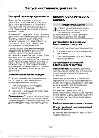 Быстрыйперезапускдвигателя
Функция быстрого перезапуска
двигателя позволяет перезапустить
двигатель автомобиля в течение 10
секунд после его отключения, даже
если признанный пассивный ключ не
был распознан.
В течение 10 секунд после выключения
двигателя нажмите на педаль тормоза
и кнопку. По истечении 10 секунд
запустить двигатель автомобиля не
удастся, если не будет обнаружен
признанный пассивный ключ.
После запуска двигателя он будет
продолжать работать до нажатия
кнопки, даже если признанный
пассивныйключнебылраспознан.Если
открыть и закрыть дверь при
запущенномдвигателе,системаначнет
поиск признанного пассивного ключа.
Если системе не удастся распознать
признанный пассивный ключ в течение
10 секунд, вы не сможете запустить
двигатель.
Механическая коробка передач
Если двигатель не проворачивается,
когда педаль сцепления выжата
полностью и кнопка нажата:
1. Полностью выжмите педали
сцепления и тормоза
2. Нажмите кнопку и удерживайте до
запуска двигателя.
Примечание: Если вы отпустите педаль
сцепления во время запуска двигателя,
то произойдёт отключение стартера. На
дисплее будет отображено сообщение.
БЛОКИРОВКА РУЛЕВОГО
КОЛЕСА
ПРЕДУПРЕЖДЕНИЕ
Перед началом движения на
автомобиле проверьте, что
рулевое управление
разблокировано. Такую проверку
необходимо выполнять всегда.
Автомобили без системы
бесключевого запуска
Чтобы заблокировать рулевое колесо:
1. Извлеките ключ из выключателя
зажигания.
2. Слегка поверните руль, чтобы он
заблокировался.
Автомобили с системой
бесключевого запуска
Примечание: Блокировка рулевого
колеса не включается при включенном
зажигании или во время движения
автомобиля.
На вашем автомобиле установлен
сервомеханизм блокировки рулевого
вала с электронным управлением. Этот
механизм работает полностью в
автоматическом режиме.
Блокировка рулевого колеса
включаетсяпосленебольшогопериода
после времени остановки автомобиля
и нахождении пассивного ключа вне
автомобиля.
Разблокирование рулевого колеса
Для автомобилей с автоматической
коробкой передач
Включите зажигание или зажмите на
педаль тормоза.
133
Kuga (CBS) Vehicles Built From: 10-03-2014, Vehicles Built Up To: 07-09-2014, Russia, CG3616ruRUS ruRUS, Edition date: 07/2014, First Printing
Запуск и остановка двигателя
http://ava-avto.ru/
 